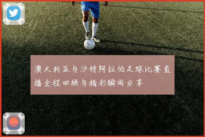 澳大利亚与沙特阿拉伯足球比赛直播全程回顾与精彩瞬间分享