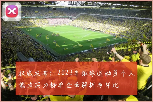 权威发布：2023年排球运动员个人能力实力榜单全面解析与评比