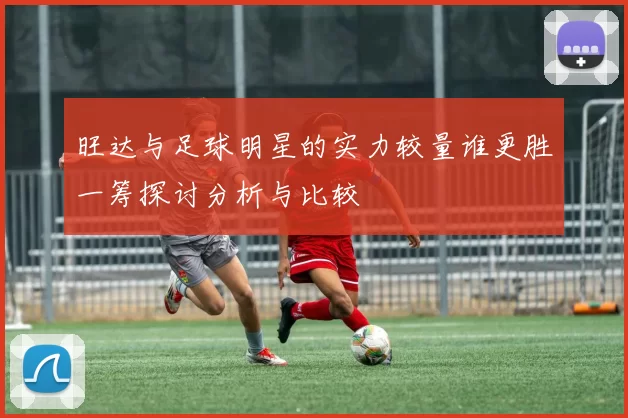 旺达与足球明星的实力较量谁更胜一筹探讨分析与比较