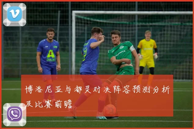 博洛尼亚与都灵对决阵容预测分析及比赛前瞻