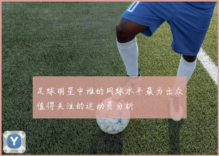 足球明星中谁的网球水平最为出众值得关注的运动员分析