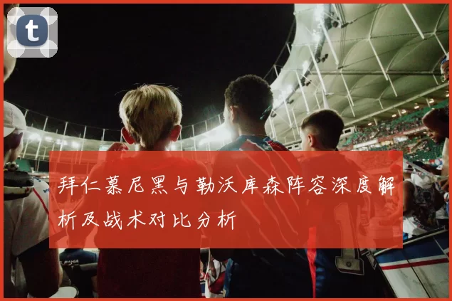 拜仁慕尼黑与勒沃库森阵容深度解析及战术对比分析