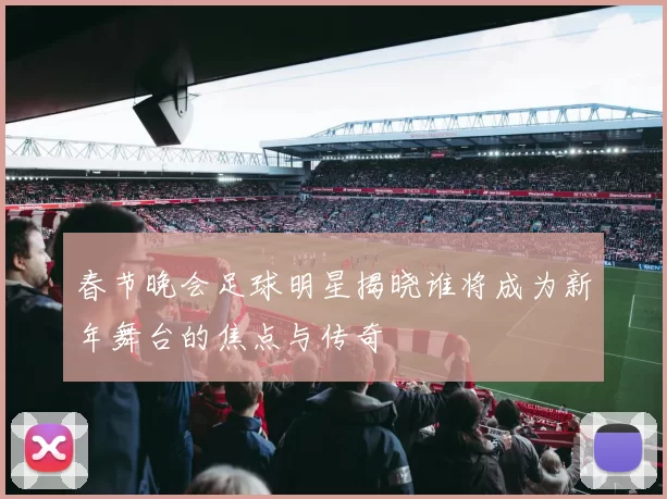 春节晚会足球明星揭晓谁将成为新年舞台的焦点与传奇