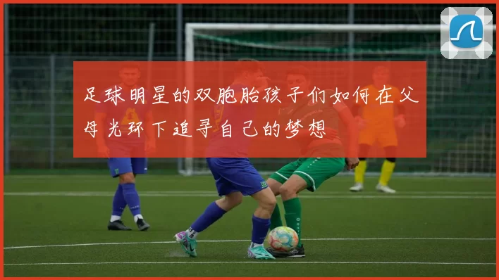 足球明星的双胞胎孩子们如何在父母光环下追寻自己的梦想