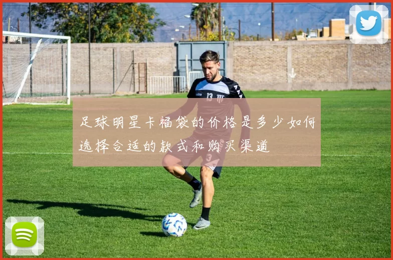 足球明星卡福袋的价格是多少如何选择合适的款式和购买渠道