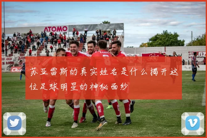 苏亚雷斯的真实姓名是什么揭开这位足球明星的神秘面纱