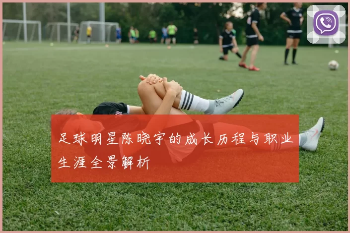 足球明星陈晓宇的成长历程与职业生涯全景解析