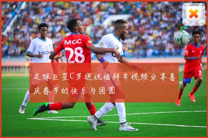 足球巨星C罗送祝福拜年视频分享喜庆春节的快乐与团圆