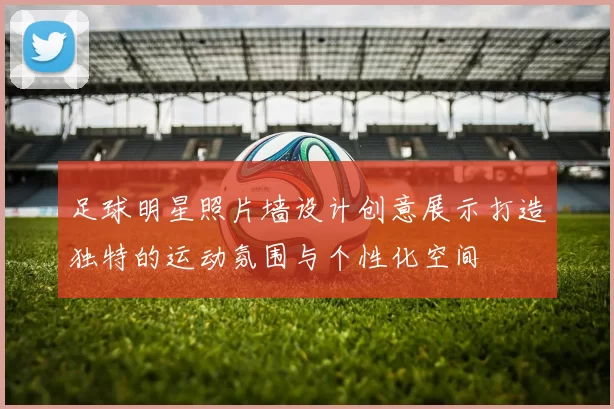 足球明星照片墙设计创意展示打造独特的运动氛围与个性化空间