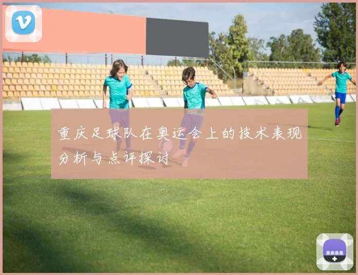 重庆足球队在奥运会上的技术表现分析与点评探讨