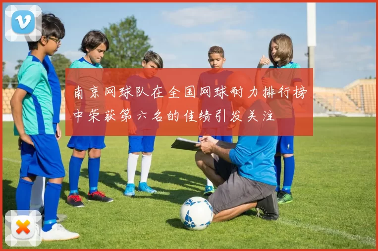 南京网球队在全国网球耐力排行榜中荣获第六名的佳绩引发关注