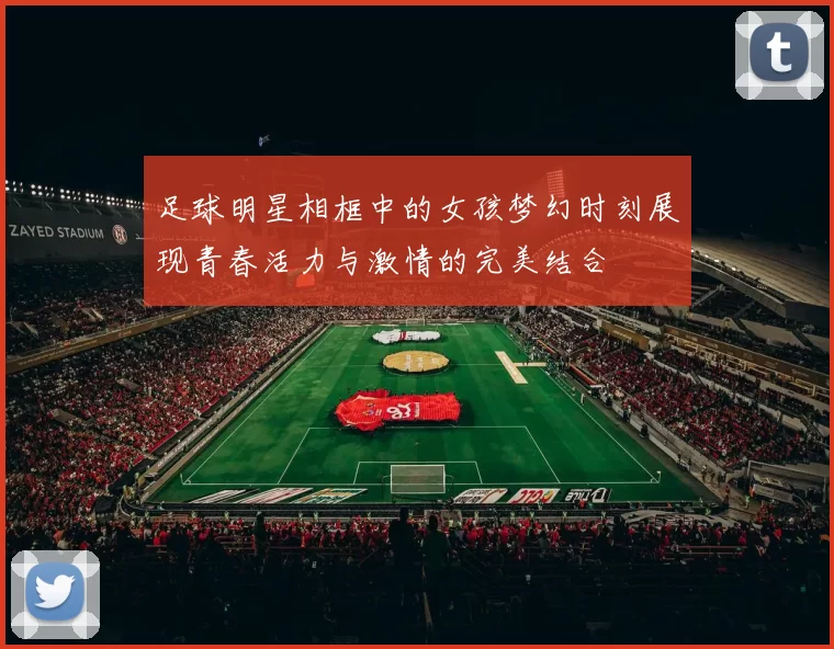 足球明星相框中的女孩梦幻时刻展现青春活力与激情的完美结合