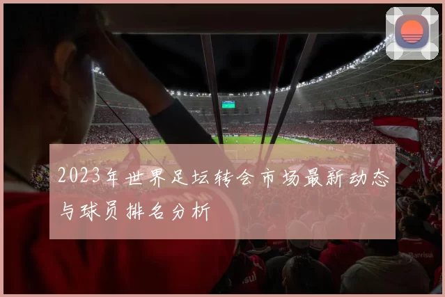 2023年世界足坛转会市场最新动态与球员排名分析