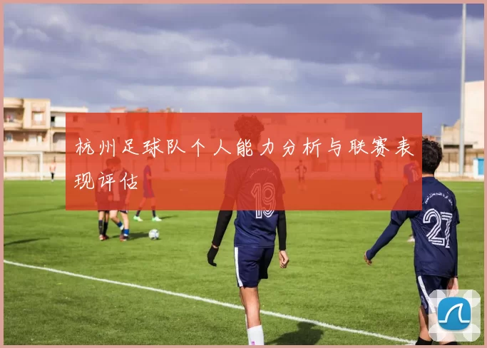 杭州足球队个人能力分析与联赛表现评估