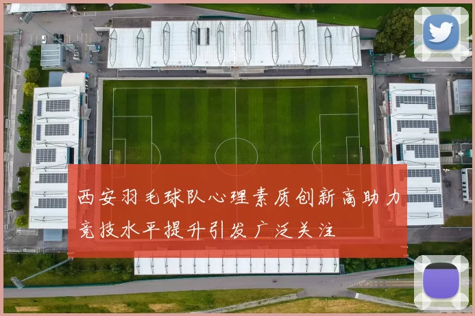 西安羽毛球队心理素质创新高助力竞技水平提升引发广泛关注