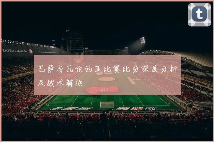 巴萨与瓦伦西亚比赛比分深度分析及战术解读