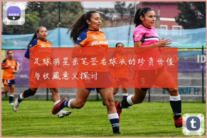足球明星亲笔签名球衣的珍贵价值与收藏意义探讨