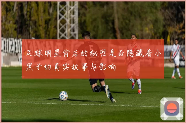 足球明星背后的秘密是否隐藏着小黑子的真实故事与影响