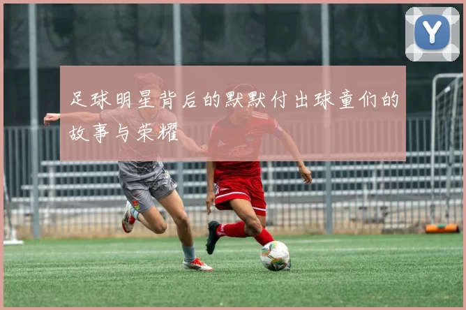 足球明星背后的默默付出球童们的故事与荣耀