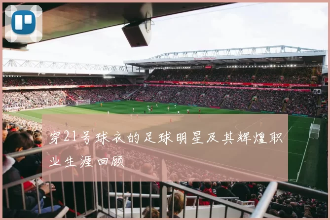 穿21号球衣的足球明星及其辉煌职业生涯回顾