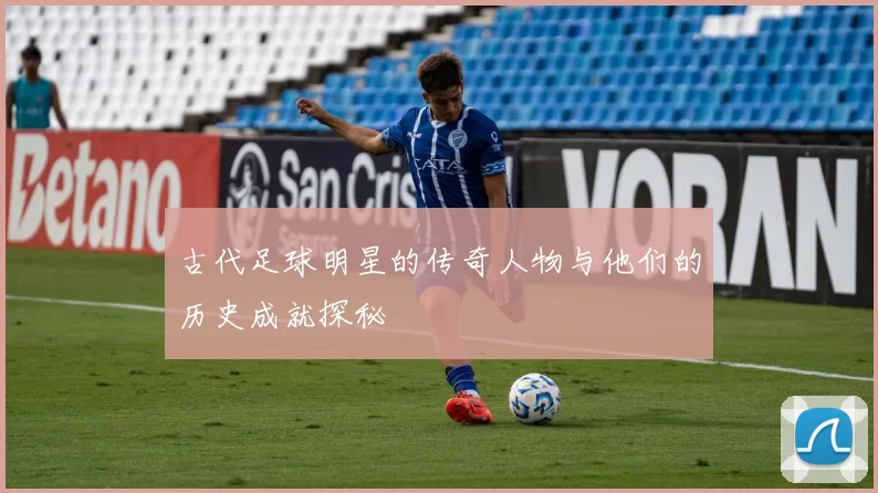 古代足球明星的传奇人物与他们的历史成就探秘