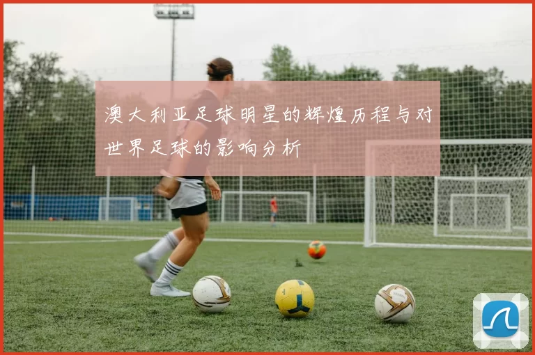 澳大利亚足球明星的辉煌历程与对世界足球的影响分析