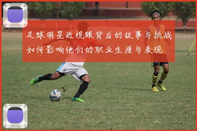 足球明星近视眼背后的故事与挑战如何影响他们的职业生涯与表现
