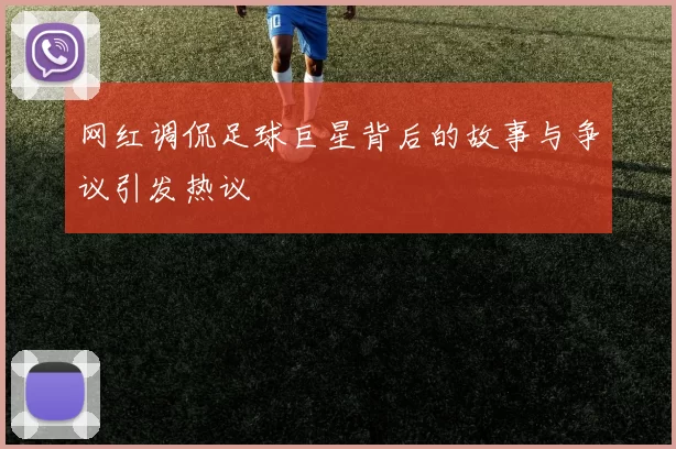 网红调侃足球巨星背后的故事与争议引发热议