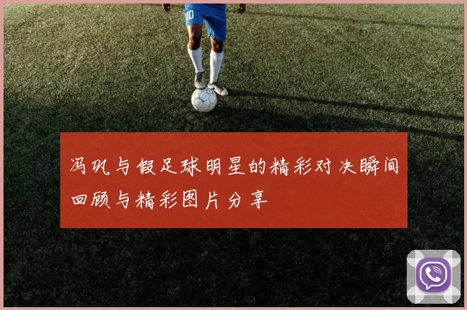冯巩与假足球明星的精彩对决瞬间回顾与精彩图片分享