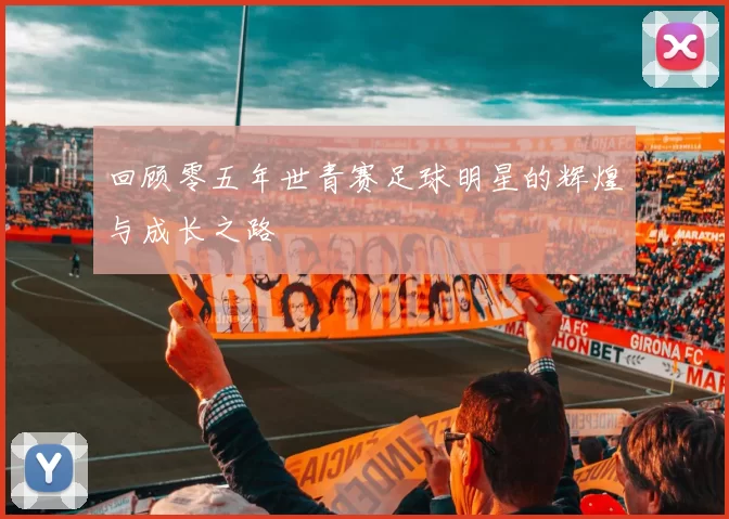 回顾零五年世青赛足球明星的辉煌与成长之路