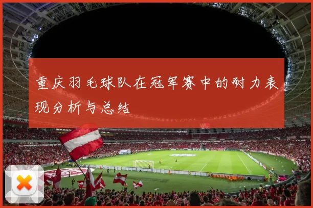 重庆羽毛球队在冠军赛中的耐力表现分析与总结