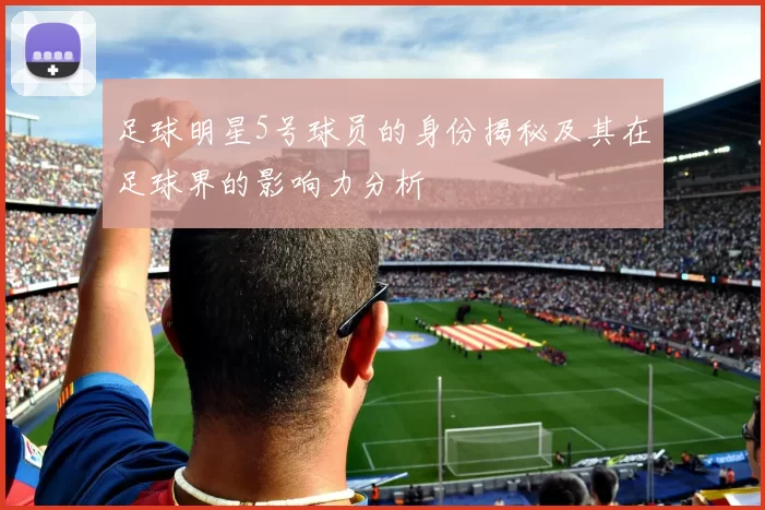 足球明星5号球员的身份揭秘及其在足球界的影响力分析