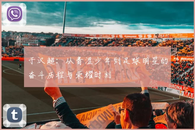 于汉超：从青涩少年到足球明星的奋斗历程与荣耀时刻
