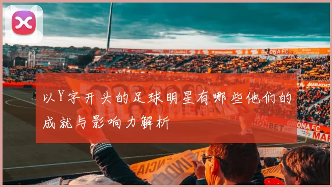 以Y字开头的足球明星有哪些他们的成就与影响力解析