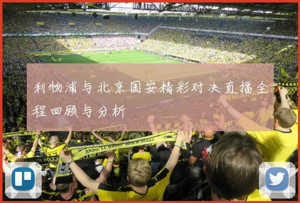 利物浦与北京国安精彩对决直播全程回顾与分析