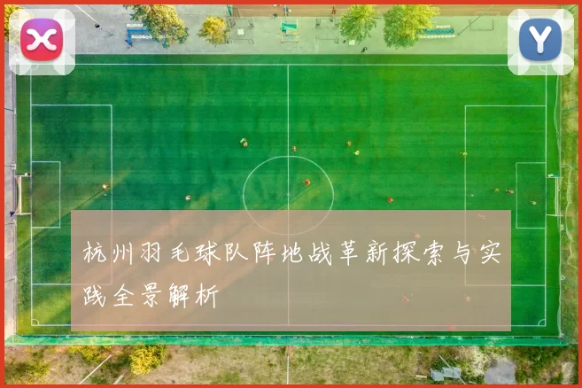杭州羽毛球队阵地战革新探索与实践全景解析