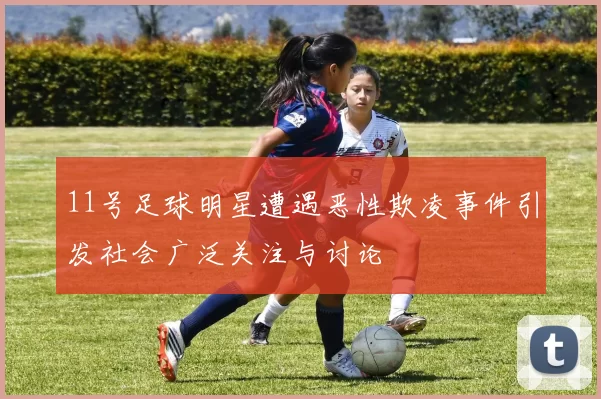 11号足球明星遭遇恶性欺凌事件引发社会广泛关注与讨论