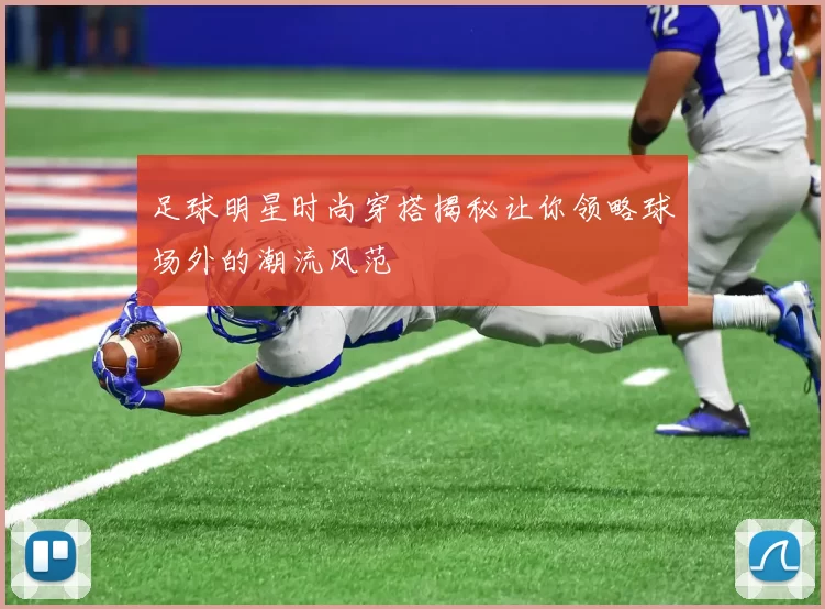 足球明星时尚穿搭揭秘让你领略球场外的潮流风范