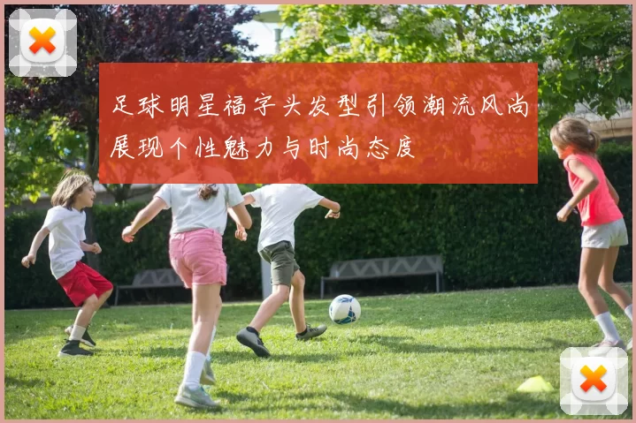 足球明星福字头发型引领潮流风尚展现个性魅力与时尚态度