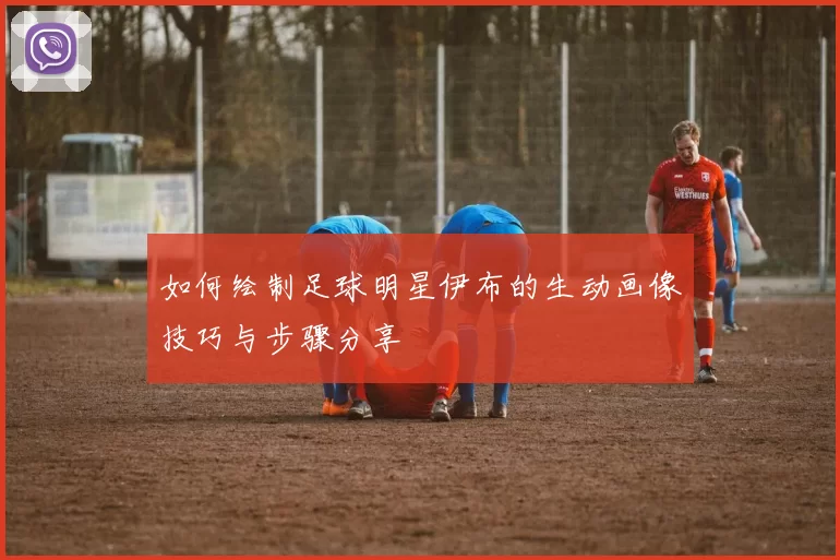 如何绘制足球明星伊布的生动画像技巧与步骤分享