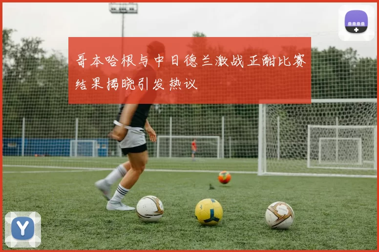 哥本哈根与中日德兰激战正酣比赛结果揭晓引发热议
