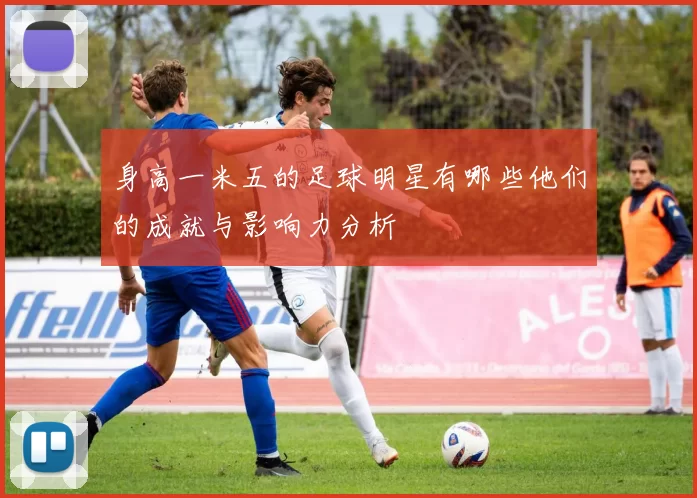 身高一米五的足球明星有哪些他们的成就与影响力分析