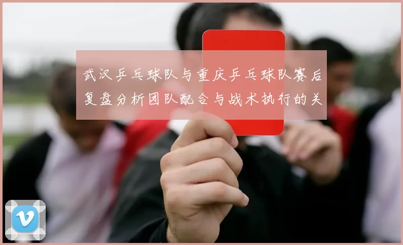 武汉乒乓球队与重庆乒乓球队赛后复盘分析团队配合与战术执行的关键因素