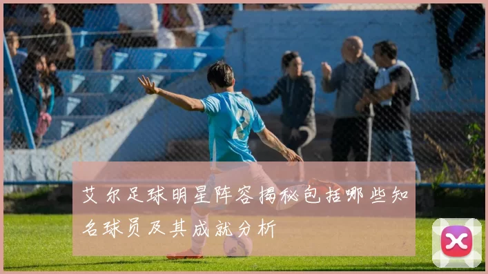 艾尔足球明星阵容揭秘包括哪些知名球员及其成就分析