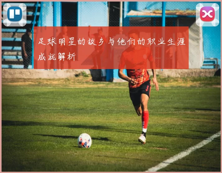 足球明星的故乡与他们的职业生涯成就解析
