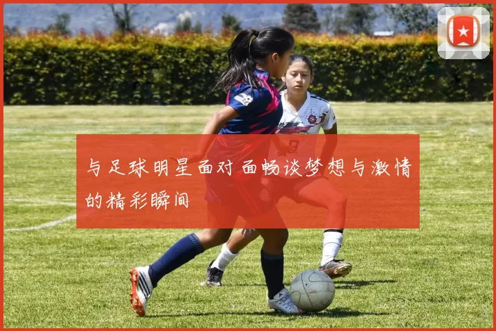 与足球明星面对面畅谈梦想与激情的精彩瞬间