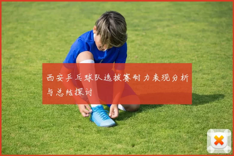 西安乒乓球队选拔赛耐力表现分析与总结探讨