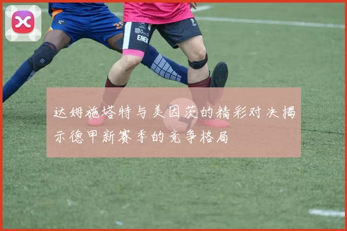 达姆施塔特与美因茨的精彩对决揭示德甲新赛季的竞争格局