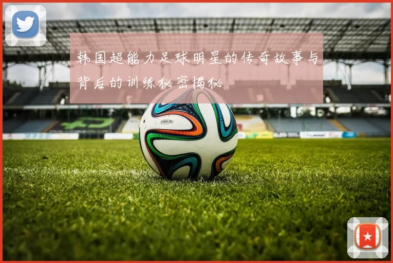 韩国超能力足球明星的传奇故事与背后的训练秘密揭秘