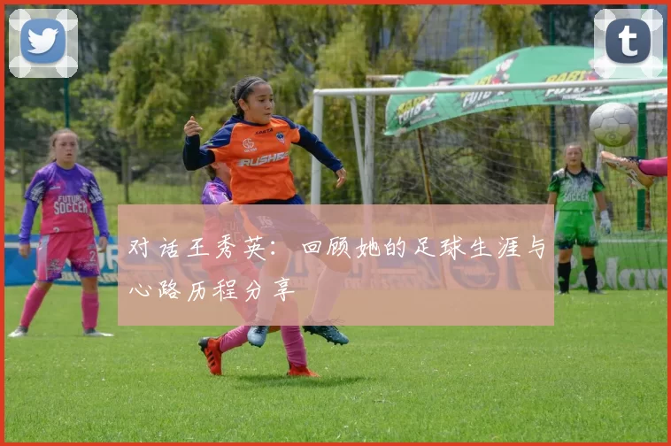对话王秀英：回顾她的足球生涯与心路历程分享